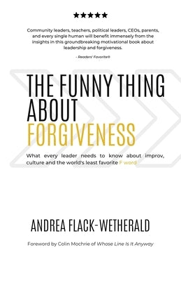 The Funny Thing About Forgiveness: What every leader needs to know about improv, culture, and the world's least favorite f word by Flack-Wetherald, Andrea