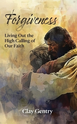 Forgiveness: Living Out the High Calling of Faith by Gentry, Clay