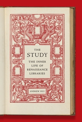 The Study: The Inner Life of Renaissance Libraries by Hui, Andrew