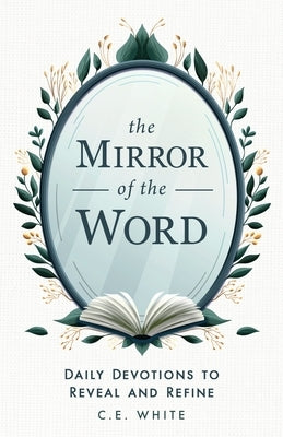 The Mirror of the Word: Daily Devotions to Reveal and Refine by White, C. E.