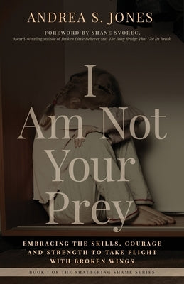 I Am Not Your Prey: Embracing the Skills, Courage, and Strength to Take Flight with Broken Wings by Jones, Andrea S.