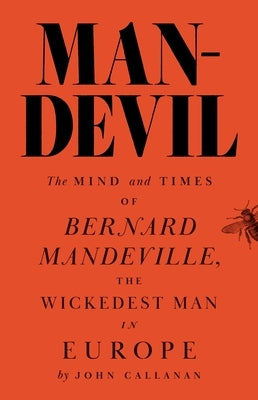 Man-Devil: The Mind and Times of Bernard Mandeville, the Wickedest Man in Europe by Callanan, John J.