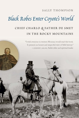 Black Robes Enter Coyote's World: Chief Charlo and Father de Smet in the Rocky Mountains by Thompson, Sally