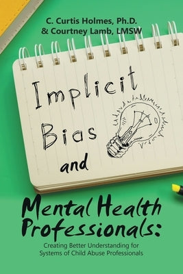 Implicit Bias and Mental Health Professionals: Creating Better Understanding for Systems of Child Abuse Professionals by Holmes, C. Curtis