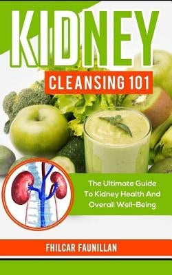 Kidney Cleansing 101: The Ultimate Guide to Kidney Health and Overall Well-Being by Faunillan, Fhilcar