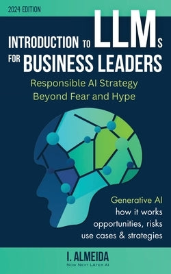 Introduction to Large Language Models for Business Leaders: Responsible AI Strategy Beyond Fear and Hype by Almeida, I.