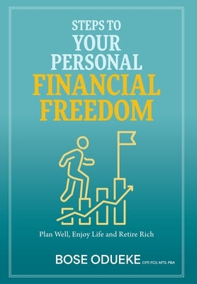 Steps To Your Personal Financial Freedom: Plan Well, Enjoy Life and Retire Rich by Odueke, Bose