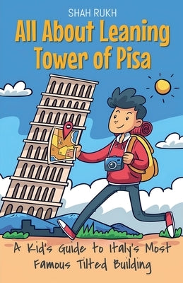 All About Leaning Tower of Pisa: A Kid's Guide to Italy's Most Famous Tilted Building by Rukh, Shah