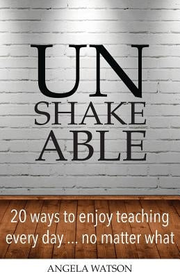 Unshakeable: 20 Ways to Enjoy Teaching Every Day...No Matter What by Watson, Angela