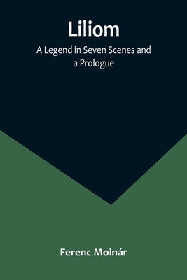 Liliom: A Legend in Seven Scenes and a Prologue by Moln&#225;r, Ferenc