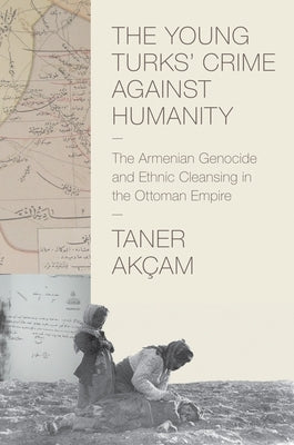 The Young Turks' Crime Against Humanity: The Armenian Genocide and Ethnic Cleansing in the Ottoman Empire by Ak&#195;&#167;am, Taner
