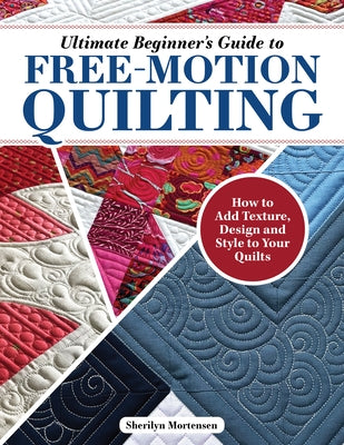 Ultimate Beginner's Guide to Free-Motion Quilting: How to Add Texture, Design, and Style to Your Quilts by Mortensen, Sherilyn