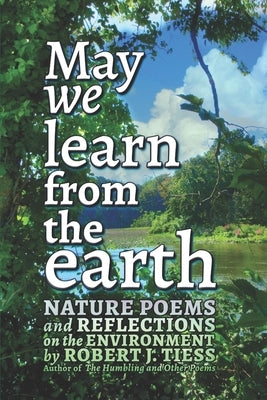 May We Learn from the Earth: Nature Poems and Reflections on the Environment by Tiess, Robert J.