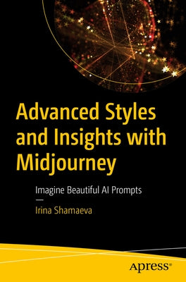 Advanced Styles and Insights with Midjourney: Imagine Beautiful AI Prompts by Shamaeva, Irina