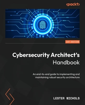 Cybersecurity Architect's Handbook: An end-to-end guide to implementing and maintaining robust security architecture by Nichols, Lester