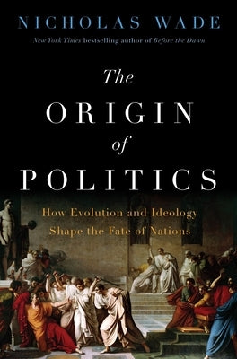 The Origin of Politics: How Evolution and Ideology Shape the Fate of Nations by Wade, Nicholas