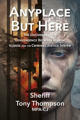 Anyplace But Here: The Uncomfortable Convergence Between Mental Illness and the Criminal Justice System by Thompson, Tony