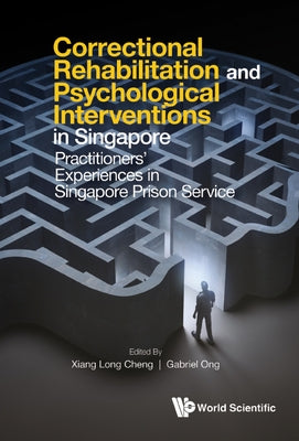 Correctional Rehabilitation & Psychological Interventions in Singapore: Practitioners' Experiences in Singapore Prison Service by Cheng, Xiang Long