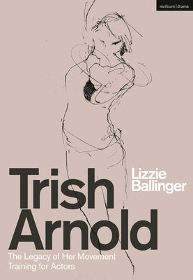 Trish Arnold: The Legacy of Her Movement Training for Actors by Ballinger, Lizzie