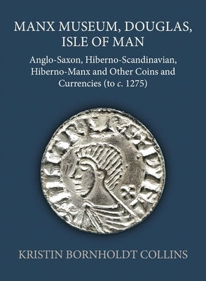 Manx Museum, Douglas, Isle of Man: Anglo-Saxon, Hiberno-Scandinavian, Hiberno-Manx and Other Coins and Currencies (to C. 1275) by Bornholdt Collins, Kristin