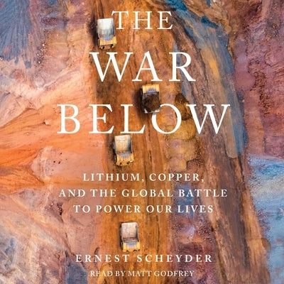 The War Below: Lithium, Copper, and the Global Battle to Power Our Lives by Scheyder, Ernest