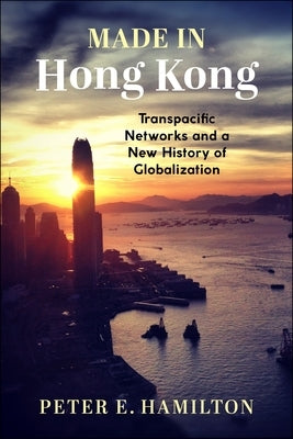 Made in Hong Kong: Transpacific Networks and a New History of Globalization by Hamilton, Peter E.