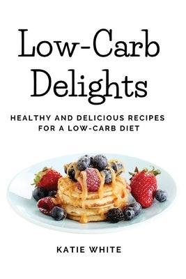 Low-Carb Delights: Healthy and Delicious Recipes for a Low-Carb Diet by Katie White