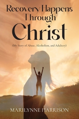Recovery Happens Through Christ (My Story of Abuse, Alcoholism, and Adultery) by Harrison, Marilynne