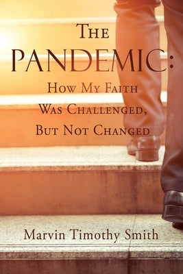 The Pandemic: How My Faith Was Challenged, But Not Changed by Smith, Marvin Timothy
