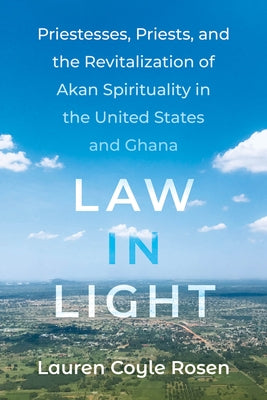 Law in Light: Priestesses, Priests, and the Revitalization of Akan Spirituality in the United States and Ghana by Coyle Rosen, Lauren