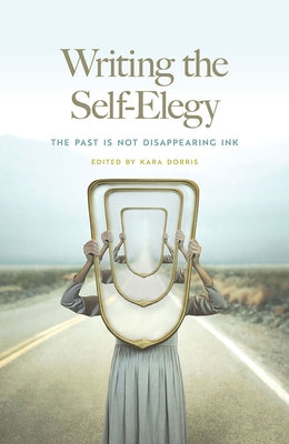 Writing the Self-Elegy: The Past Is Not Disappearing Ink by Dorris, Kara