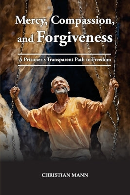 Mercy, Compassion, and Forgiveness: A Prisoner's Transparent Path to Freedom by Mann, Christian