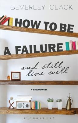 How to Be a Failure and Still Live Well: A Philosophy by Clack, Beverley