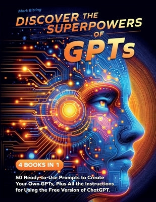 Discover the Superpowers of GPTs: 50 Ready-to-Use Prompts to Create Your Own GPTs, Plus All the Instructions for Using the Free Version of ChatGPT. by Bitting, Mark