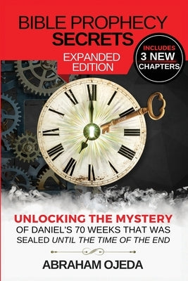 Bible Prophecy Secrets Expanded Edition: Unlocking the Ancient Mystery of Daniel's 70 Weeks that was Sealed Until the Time of the End by Ojeda, Abraham