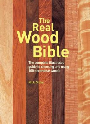 The Real Wood Bible: The Complete Illustrated Guide to Choosing and Using 100 Decorative Woods by Gibbs, Nick