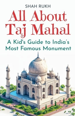 All About Taj Mahal: A Kid's Guide to India's Most Famous Monument by Rukh, Shah