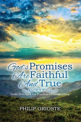 God's Promises Are Faithful and True: Godly Principles For Practical Christian Living by Orioste, Philip