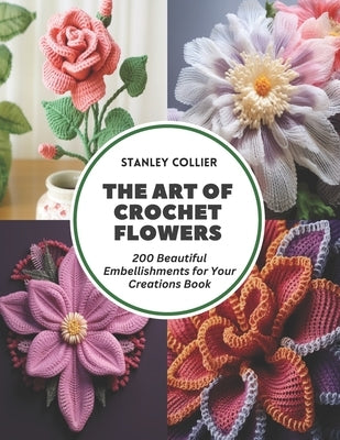 The Art of Crochet Flowers: 200 Beautiful Embellishments for Your Creations Book by Collier, Stanley