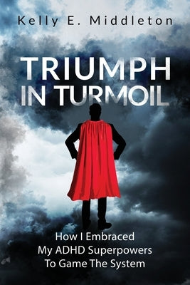 Triumph in Turmoil: How I Embraced My ADHD Superpowers to Game the System by Middleton, Kelly E.