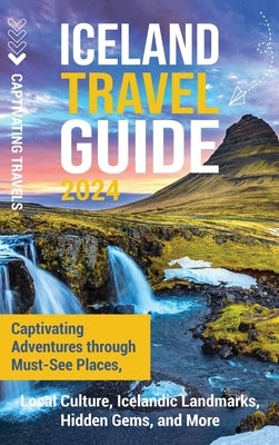 Iceland Travel Guide: Captivating Adventures through Must-See Places, Local Culture, Icelandic Landmarks, Hidden Gems, and More by Travels, Captivating