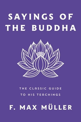 Sayings of the Buddha: The Classic Guide to His Teachings by M&#195;&#188;ller, F. Max