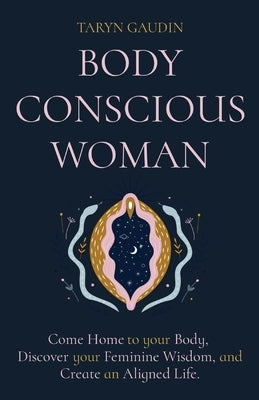 Body Conscious Woman: Come Home to your Body, Discover your Feminine Wisdom, and Create an Aligned Life. by Gaudin, Taryn