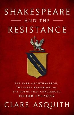Shakespeare and the Resistance: The Earl of Southampton, the Essex Rebellion, and the Poems That Challenged Tudor Tyranny by Asquith, Clare