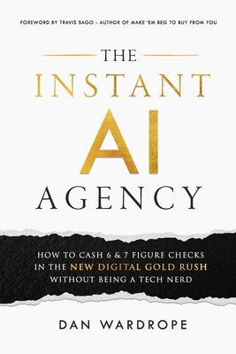 The Instant AI Agency: How To Cash 6 & 7 Figure Checks In The New Digital Gold Rush Without Being A Tech Nerd by Wardrope, Dan