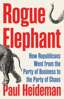 Rogue Elephant: How the Republicans Went from the Party of Business to the Party of Chaos by Heideman, Paul