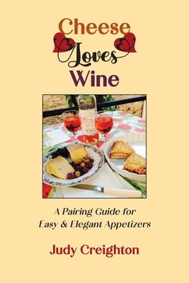 Cheese Loves Wine: A Pairing Guide for Easy & Elegant Appetizers by Creighton, Judy