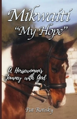 Mikwaiti "My Hope": A Horsewoman's Journey with God by Rotisky, Pat