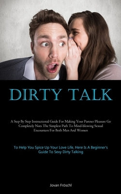 Dirty Talk: A Step By Step Instructional Guide For Making Your Partner Pleasure Go Completely Nuts The Simplest Path To Mind-blowi by Fr&#195;&#182;schl, Jovan