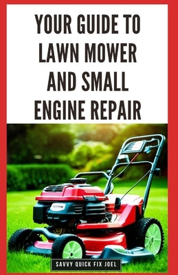 Your Guide to Lawn Mower and Small Engine Repair: DIY Instructions for Diagnostics, Repairs, and Routine Maintenance to Keep Outdoor Power Equipment P by Joel, Savvy Quick Fix